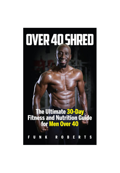 Over 40 Shred: The Ultimate 30-Day Fitness and Nutrition Guide for Men Over 40
