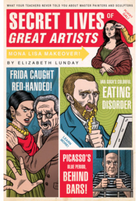 Secret lives of great artists : what your teachers never told you about master painters and sculptors