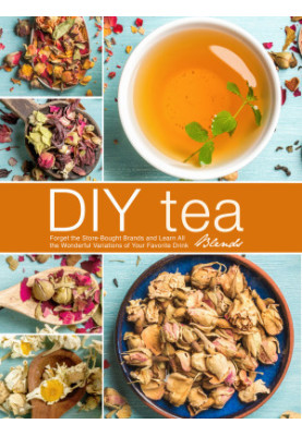 DIY Tea Blends: Forget the Store-Bought Brands and Learn All the Wonderful Variations of Your Favorite Drink
