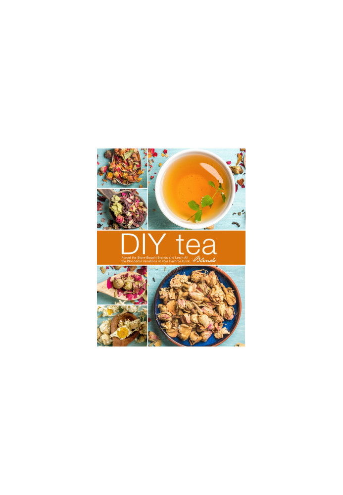 DIY Tea Blends: Forget the Store-Bought Brands and Learn All the Wonderful Variations of Your Favorite Drink