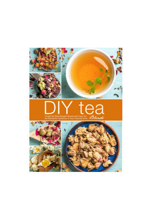 DIY Tea Blends: Forget the Store-Bought Brands and Learn All the Wonderful Variations of Your Favorite Drink