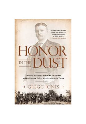 Honor in the Dust: Theodore Roosevelt, War in the Philippines, and the Rise and Fall of America's Imperial Dream