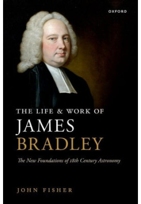 The Life and Work of James Bradley: The New Foundations of 18th Century Astronomy