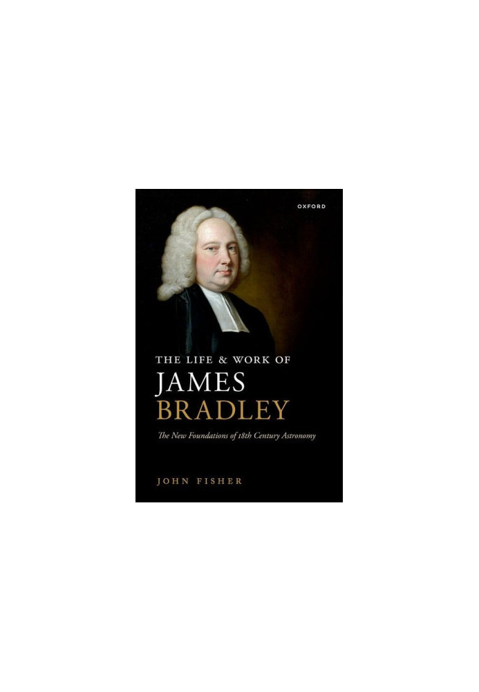 The Life and Work of James Bradley: The New Foundations of 18th Century Astronomy