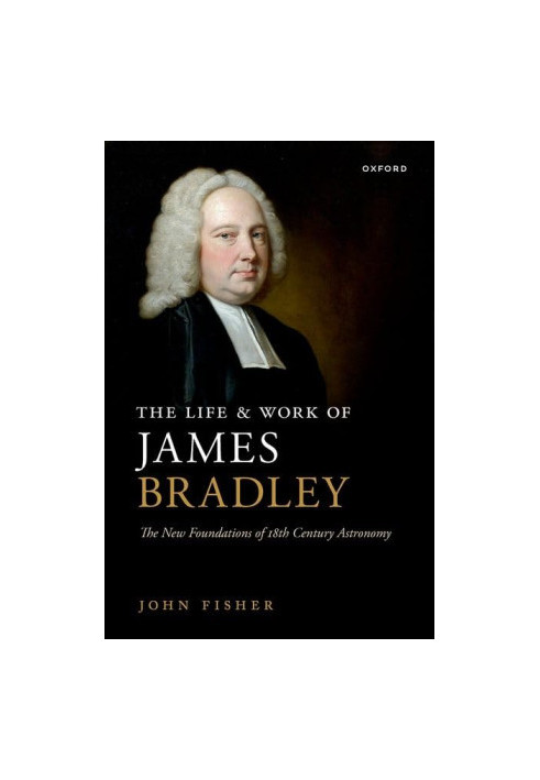 The Life and Work of James Bradley: The New Foundations of 18th Century Astronomy
