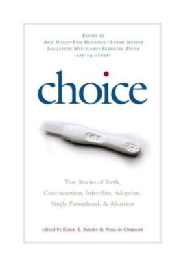 Choice: True Stories of Birth, Contraception, Infertility, Adoption, Single Parenthood, and Abortion