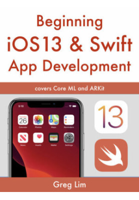Beginning iOS 13 & Swift App Development: Develop iOS Apps with Xcode 11, Swift 5, Core ML, ARKit and more