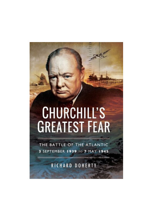 Churchill’s Greatest Fear: The Battle of the Atlantic - 3 September 1939 to 7 May 1945