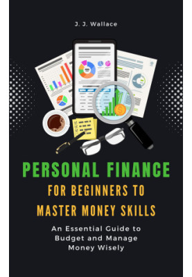 Personal Finance for Beginners to Master Money Skills: An Essential Guide to Budget and Manage Money Wisely