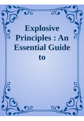 Explosive Principles : An Essential Guide to Understanding Explosives and Detonations