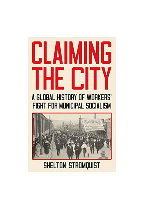 Claiming the City: A Global History of Workers’ Fight for Municipal Socialism