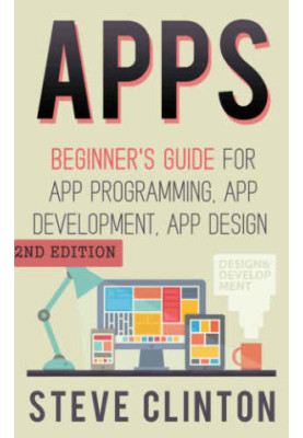 Apps: Beginner's Guide For App Programming, App Development, App Design (2nd Edition)