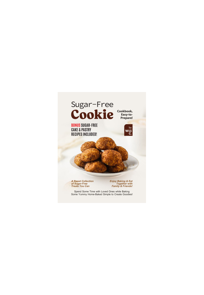 Sugar-Free Cookie Cookbook, Easy-to-Prepare!: Bonus Sugar-Free Cake & Pastry Recipes Included!