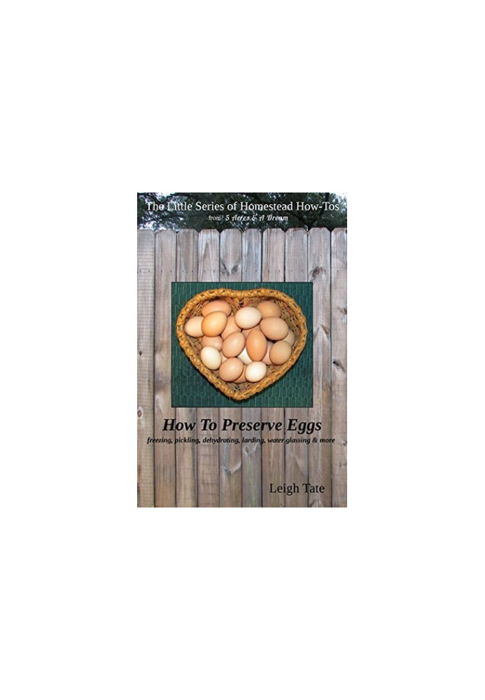 How to Preserve Eggs: Freezing, Pickling, Dehydrating, Larding, Water Glassing, & More (The Little Series of Homestead How-To