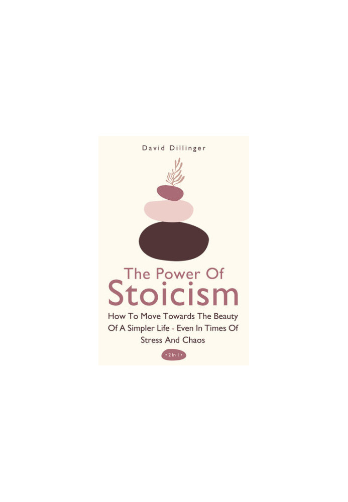 The Power Of Stoicism 2 In 1: How To Move Towards The Beauty Of A Simpler Life - Even In Times Of Stress And Chaos