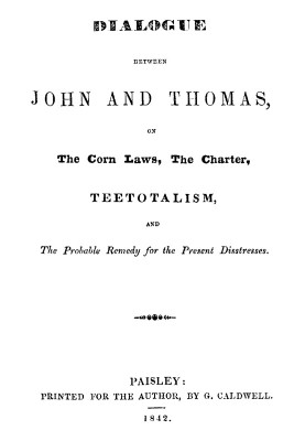 Dialogue between John and Thomas, on the Corn Laws, the Charter, Teetotalism, and the Probable Remedy for the Present Disstresse