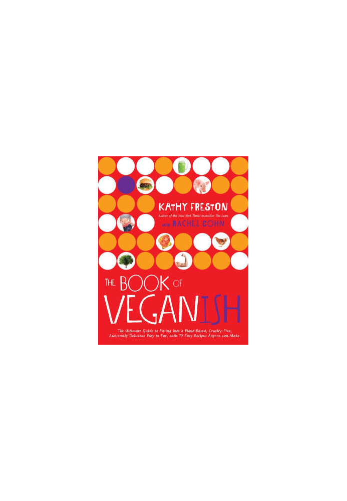 The Book of Veganish : The Ultimate Guide to Easing into a Plant-Based, Cruelty-Free, Awesomely Delicious Way to Eat, with 70