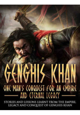 Genghis Khan: One Man's Conquest For An Empire And Eternal Legacy: Stories And Lessons Learnt From The Empire, Legacy And Con