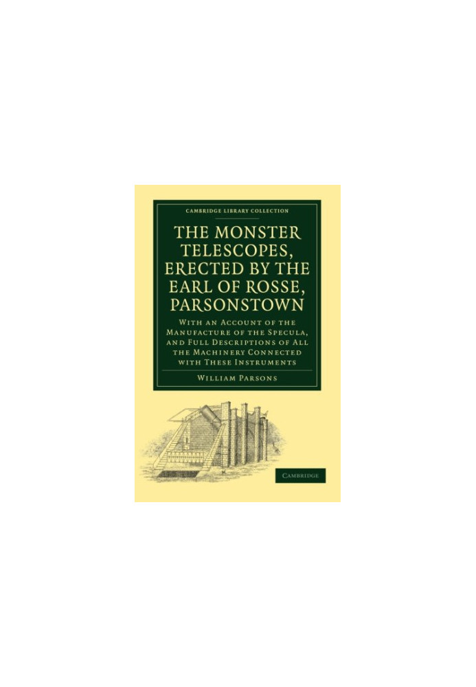 The Monster Telescopes, Erected by the Earl of Rosse, Parsonstown: With an Account of the Manufacture of the Specula, and Ful