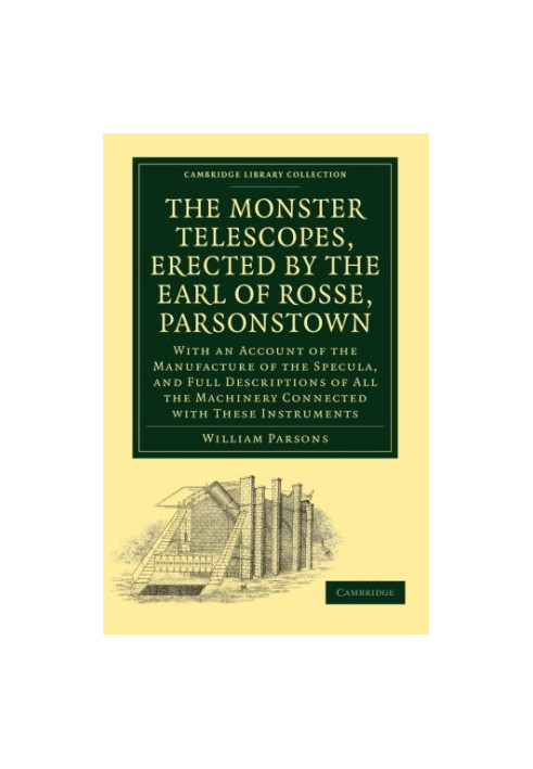 The Monster Telescopes, Erected by the Earl of Rosse, Parsonstown: With an Account of the Manufacture of the Specula, and Ful