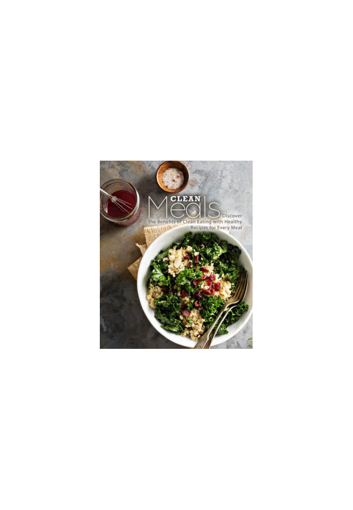 Clean Meals: Discover the Benefits of Clean Eating with Healthy Recipes for Every Meal (2nd Edition)