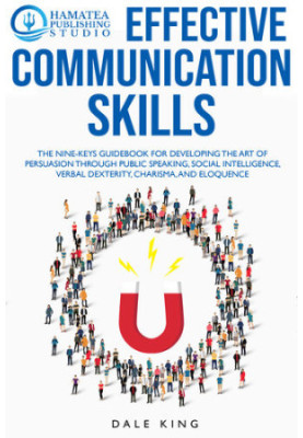 EFFECTIVE COMMUNICATION SKILLS: The Nine-Keys Guidebook for Developing the Art of Persuasion through Public Speaking, Social 