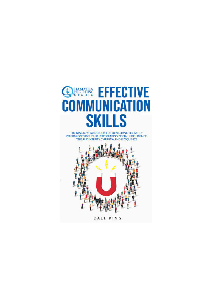EFFECTIVE COMMUNICATION SKILLS: The Nine-Keys Guidebook for Developing the Art of Persuasion through Public Speaking, Social 