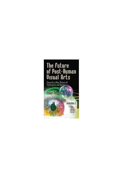 The future of post-human visual arts : towards a new theory of techniques and spirits. Volume I