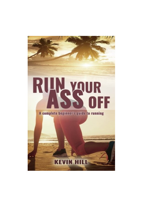 Run Your Ass Off: The Complete No-Nonsense Beginner's Guide To Running