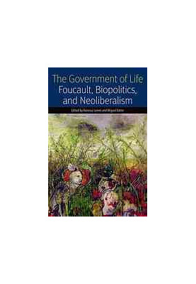 The government of life : Foucault, biopolitics, and neoliberalism