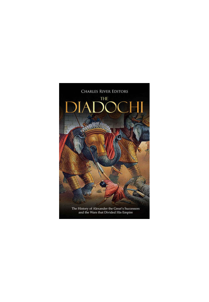 The Diadochi: The History of Alexander the Great’s Successors and the Wars that Divided His Empire