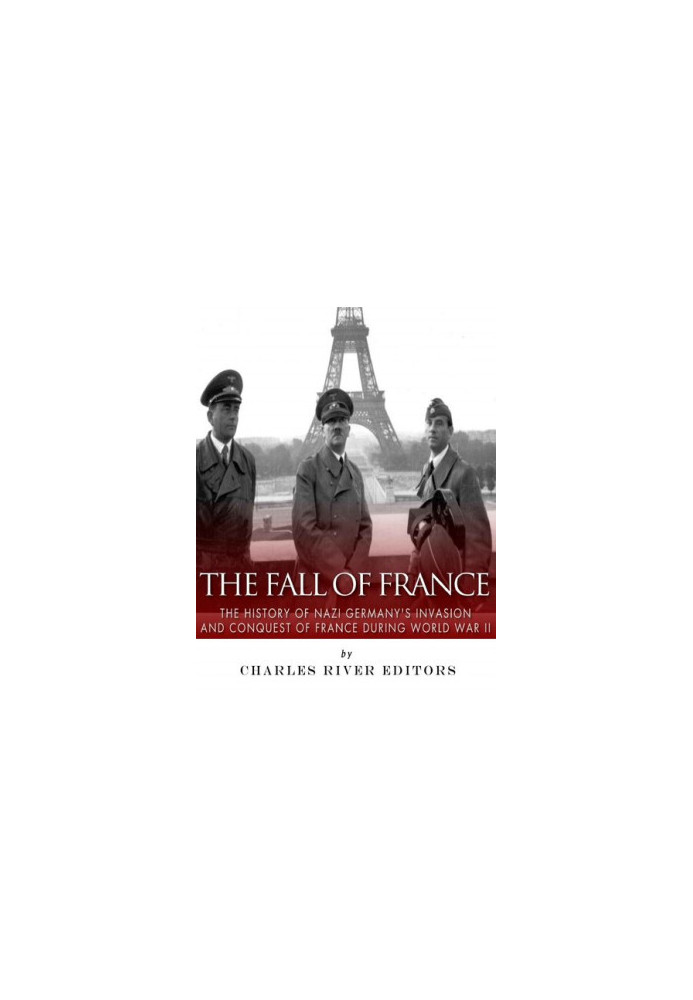 The Fall of France: The History of Nazi Germany’s Invasion and Conquest of France During World War II