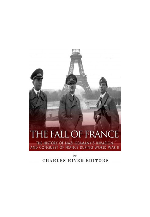 The Fall of France: The History of Nazi Germany’s Invasion and Conquest of France During World War II