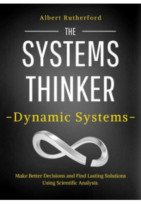 The Systems Thinker – Dynamic Systems: Make Better Decisions and Find Lasting Solutions Using Scientific Analysis