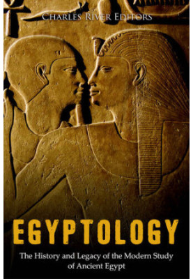 Egyptology: The History and Legacy of the Modern Study of Ancient Egypt