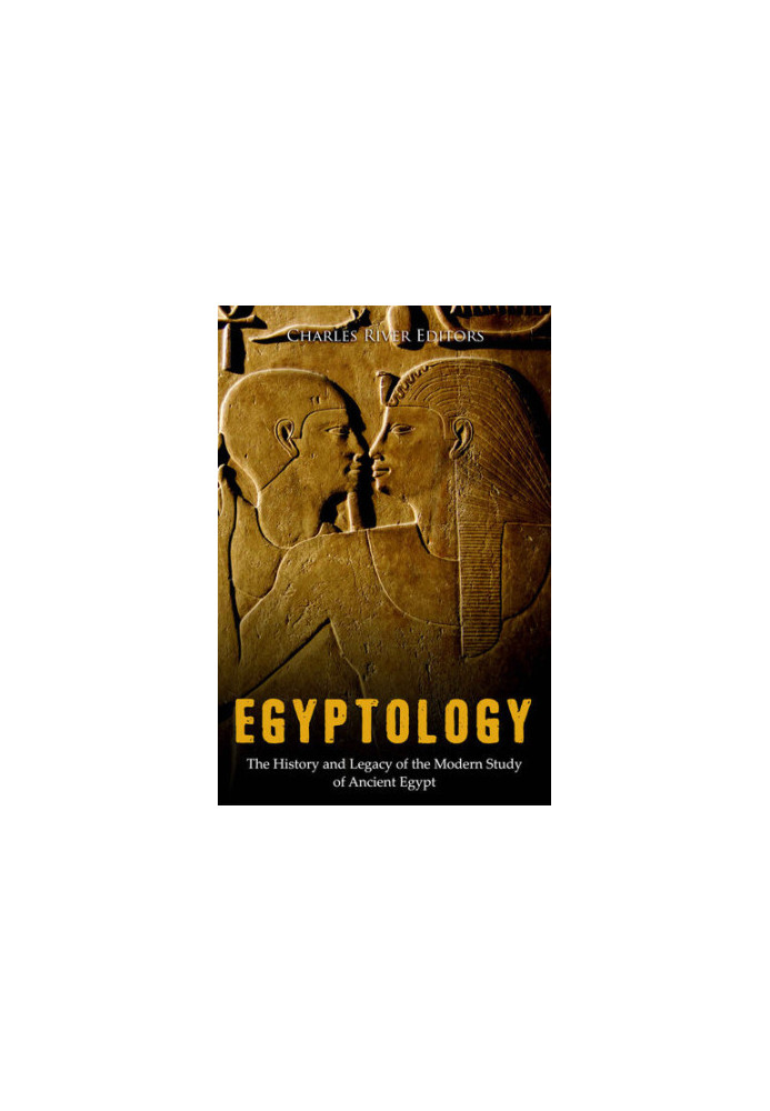 Egyptology: The History and Legacy of the Modern Study of Ancient Egypt