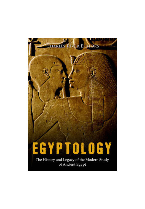 Egyptology: The History and Legacy of the Modern Study of Ancient Egypt