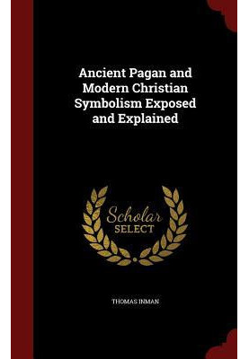 Ancient Pagan and Modern Christian Symbolism Exposed and Explained