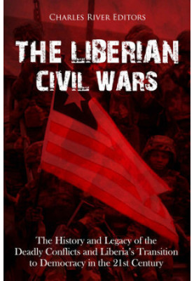 The Liberian Civil Wars: The History and Legacy of the Deadly Conflicts and Liberia’s Transition to Democracy in the 21st Cen