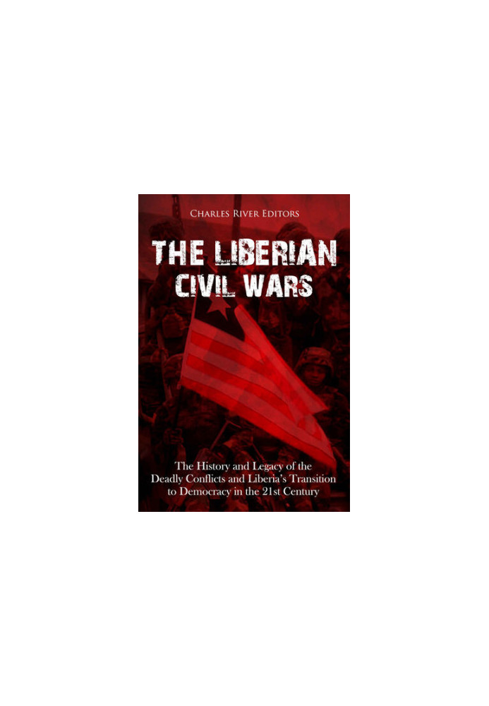The Liberian Civil Wars: The History and Legacy of the Deadly Conflicts and Liberia’s Transition to Democracy in the 21st Cen
