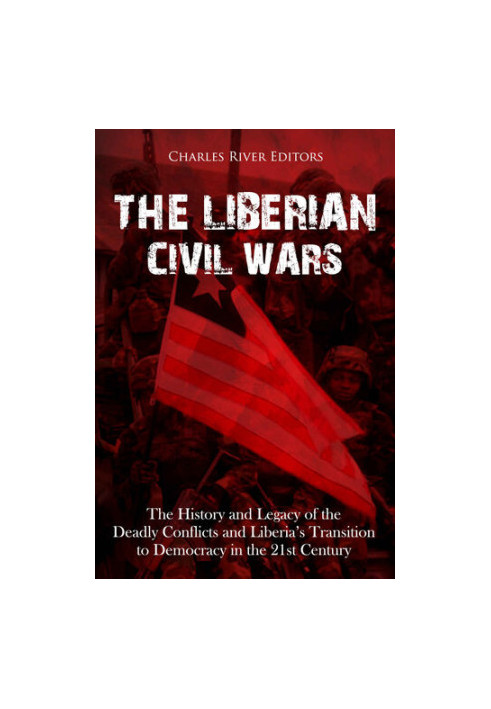 The Liberian Civil Wars: The History and Legacy of the Deadly Conflicts and Liberia’s Transition to Democracy in the 21st Cen