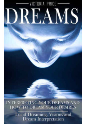Dreams: Interpreting Your Dreams and How to Dream Your Desires: Lucid Dreaming, Visions and Dream Interpretation