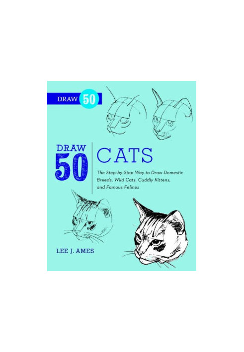 Draw 50 Cats: The Step-by-Step Way to Draw Domestic Breeds, Wild Cats, Cuddly Kittens, and Famous Felines
