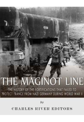 The Maginot Line: The History of the Fortifications that Failed to Protect France from Nazi Germany During World War II
