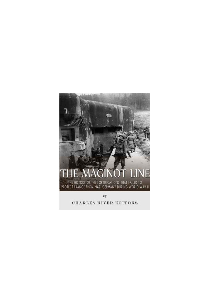 The Maginot Line: The History of the Fortifications that Failed to Protect France from Nazi Germany During World War II