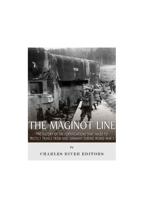 The Maginot Line: The History of the Fortifications that Failed to Protect France from Nazi Germany During World War II