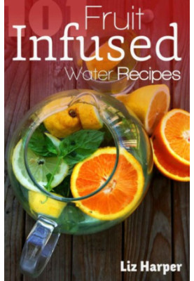 Fruit Infused Water: 101 Recipes: Your Natural Vitamin Water