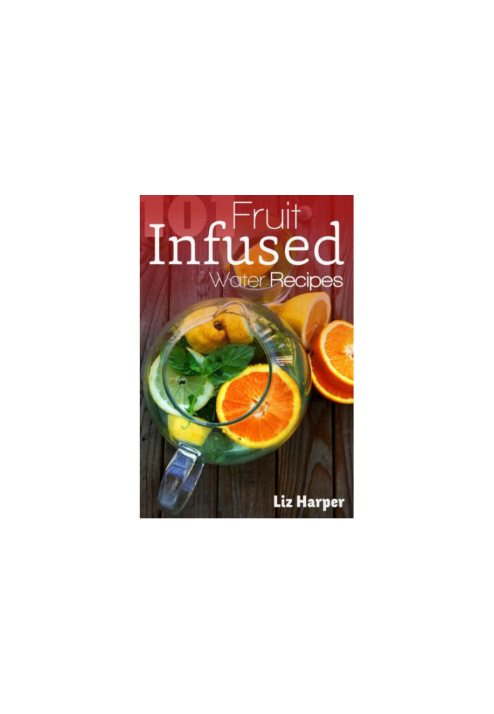 Fruit Infused Water: 101 Recipes: Your Natural Vitamin Water