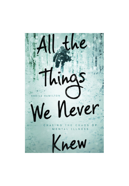 All the things we never knew : chasing the chaos of mental illness