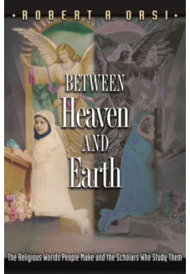 Between Heaven and Earth : The Religious Worlds People Make and the Scholars Who Study Them